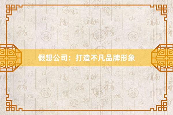 假想公司:打造不凡品牌形象